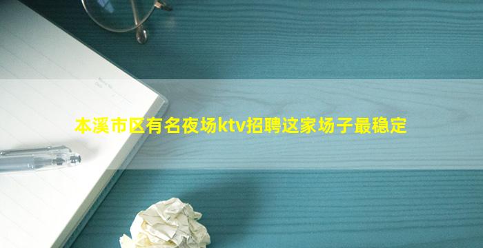 本溪市区有名夜场ktv招聘这家场子最稳定