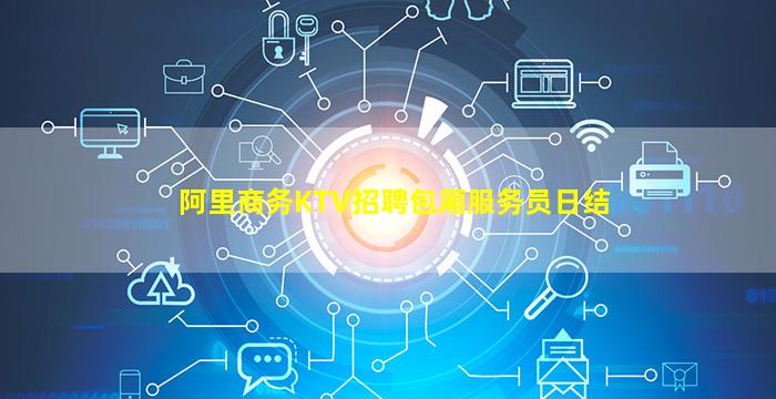 阿里商务KTV招聘包厢服务员日结